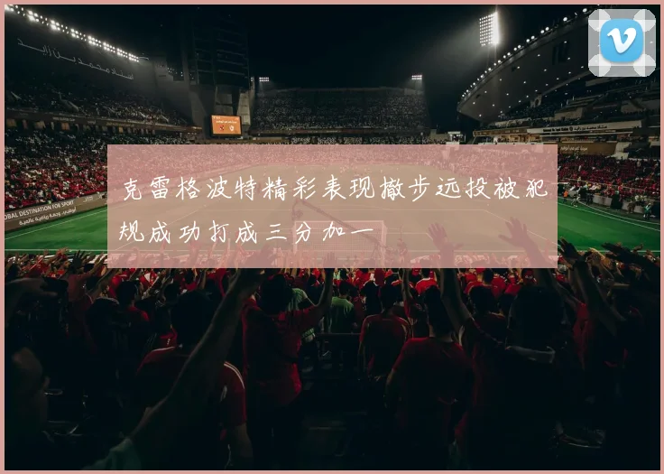 克雷格波特精彩表现撤步远投被犯规成功打成三分加一